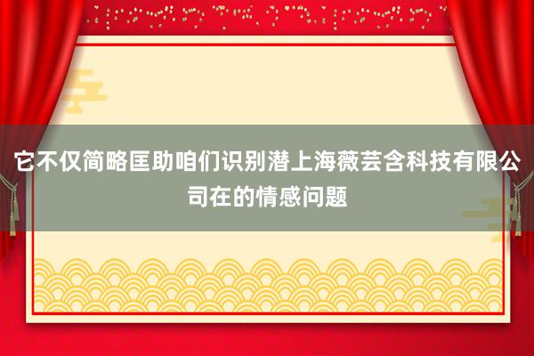 它不仅简略匡助咱们识别潜上海薇芸含科技有限公司在的情感问题