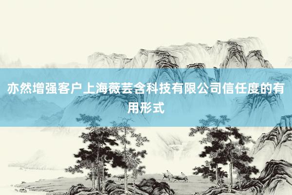 亦然增强客户上海薇芸含科技有限公司信任度的有用形式